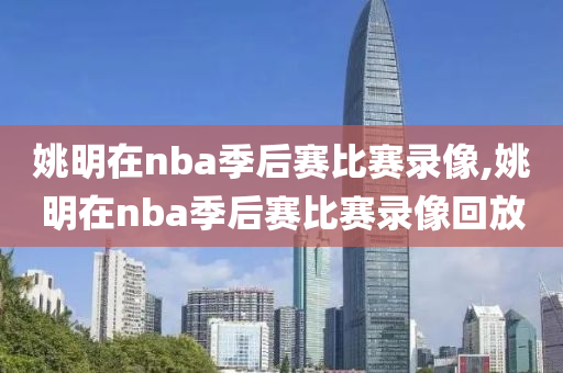 姚明在nba季后赛比赛录像,姚明在nba季后赛比赛录像回放