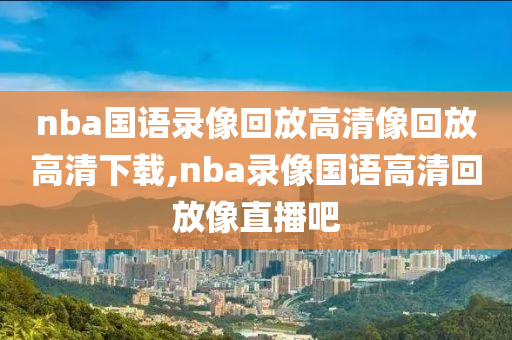 nba国语录像回放高清像回放高清下载,nba录像国语高清回放像直播吧