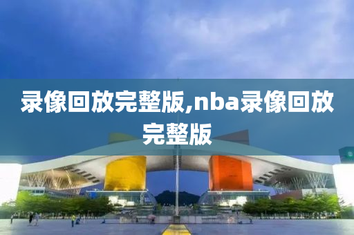 录像回放完整版,nba录像回放完整版