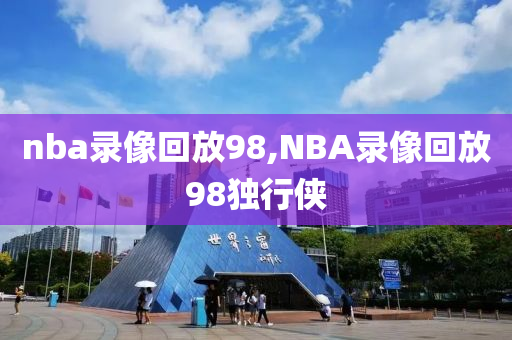 nba录像回放98,NBA录像回放98独行侠