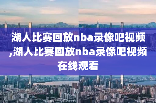 湖人比赛回放nba录像吧视频,湖人比赛回放nba录像吧视频在线观看