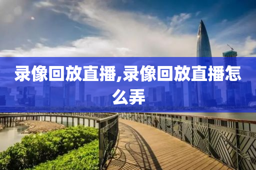 录像回放直播,录像回放直播怎么弄