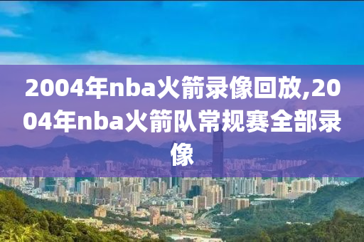 2004年nba火箭录像回放,2004年nba火箭队常规赛全部录像