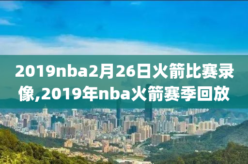 2019nba2月26日火箭比赛录像,2019年nba火箭赛季回放