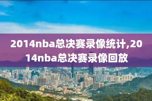 2014nba总决赛录像统计,2014nba总决赛录像回放