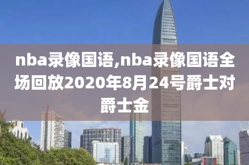 nba录像国语,nba录像国语全场回放2020年8月24号爵士对爵士金