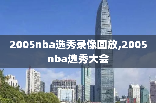 2005nba选秀录像回放,2005nba选秀大会