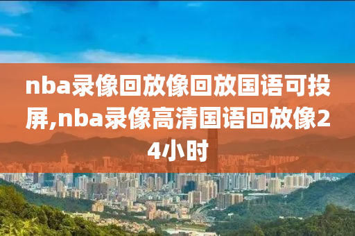 nba录像回放像回放国语可投屏,nba录像高清国语回放像24小时