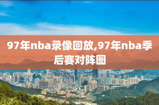 97年nba录像回放,97年nba季后赛对阵图