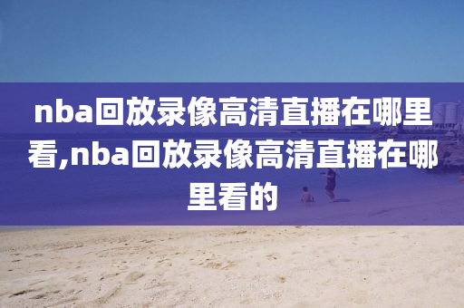 nba回放录像高清直播在哪里看,nba回放录像高清直播在哪里看的