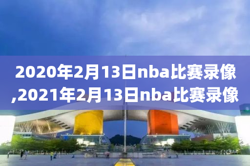 2020年2月13日nba比赛录像,2021年2月13日nba比赛录像