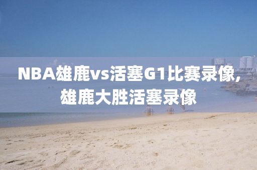NBA雄鹿vs活塞G1比赛录像,雄鹿大胜活塞录像