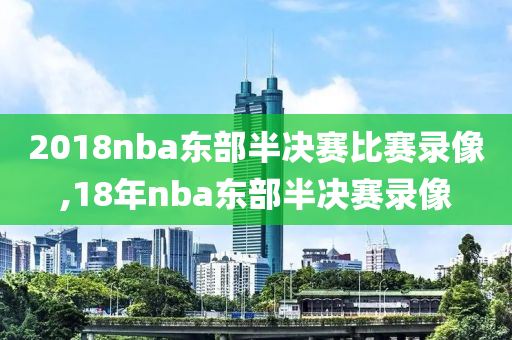 2018nba东部半决赛比赛录像,18年nba东部半决赛录像