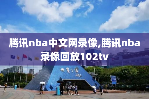 腾讯nba中文网录像,腾讯nba录像回放102tv