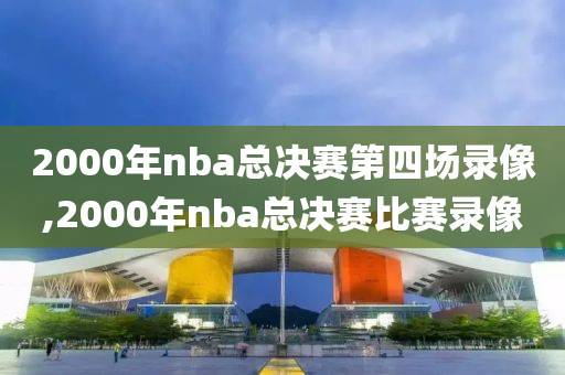 2000年nba总决赛第四场录像,2000年nba总决赛比赛录像