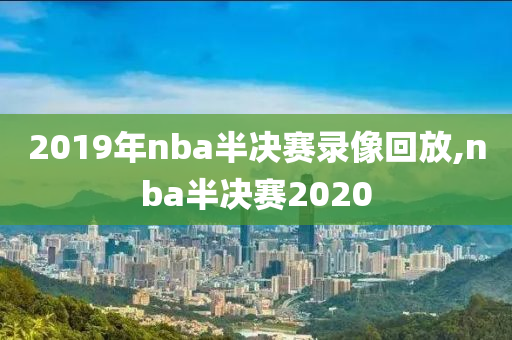 2019年nba半决赛录像回放,nba半决赛2020