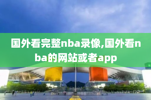 国外看完整nba录像,国外看nba的网站或者app
