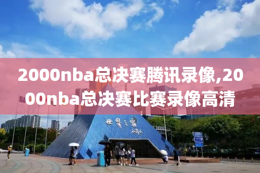 2000nba总决赛腾讯录像,2000nba总决赛比赛录像高清