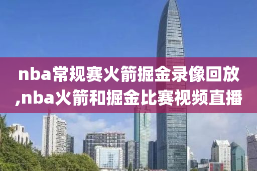 nba常规赛火箭掘金录像回放,nba火箭和掘金比赛视频直播