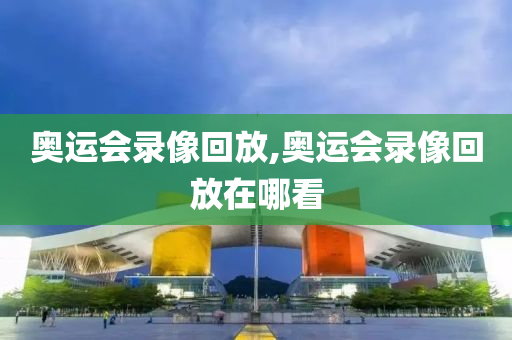 奥运会录像回放,奥运会录像回放在哪看