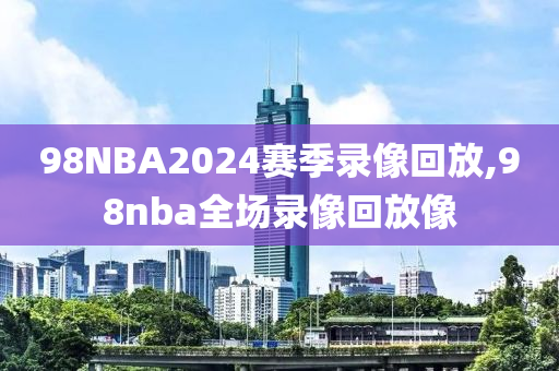 98NBA2024赛季录像回放,98nba全场录像回放像