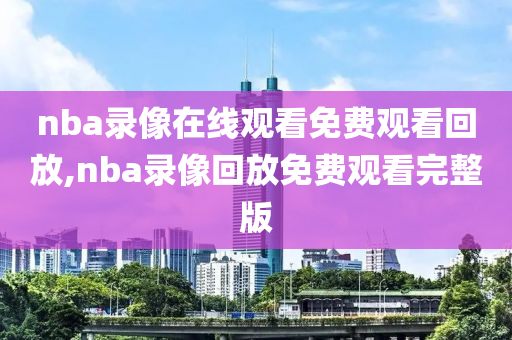 nba录像在线观看免费观看回放,nba录像回放免费观看完整版