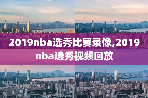 2019nba选秀比赛录像,2019nba选秀视频回放