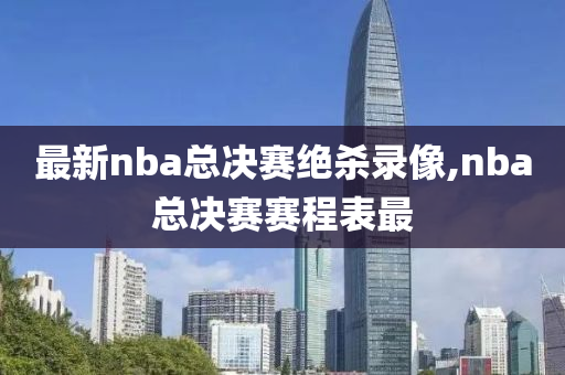 最新nba总决赛绝杀录像,nba总决赛赛程表最