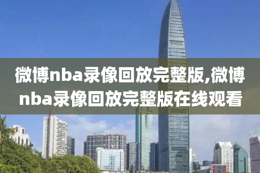 微博nba录像回放完整版,微博nba录像回放完整版在线观看