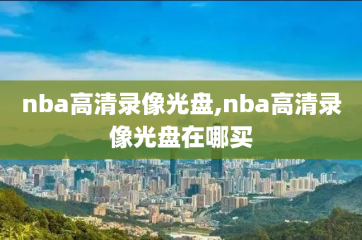 nba高清录像光盘,nba高清录像光盘在哪买