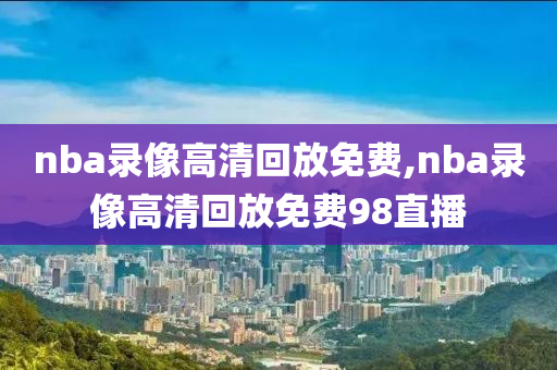 nba录像高清回放免费,nba录像高清回放免费98直播