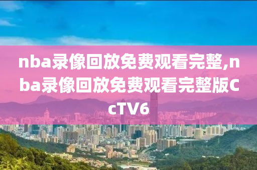 nba录像回放免费观看完整,nba录像回放免费观看完整版CcTV6