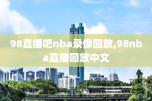 98直播吧nba录像回放,98nba直播回放中文