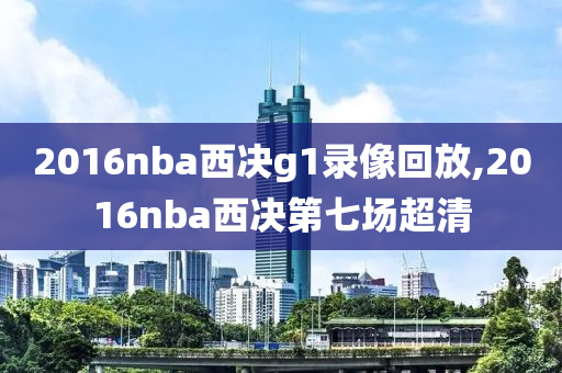 2016nba西决g1录像回放,2016nba西决第七场超清