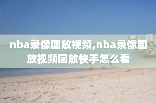 nba录像回放视频,nba录像回放视频回放快手怎么看