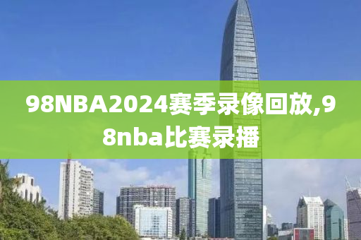 98NBA2024赛季录像回放,98nba比赛录播