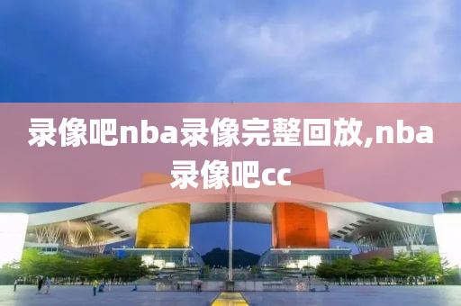 录像吧nba录像完整回放,nba录像吧cc