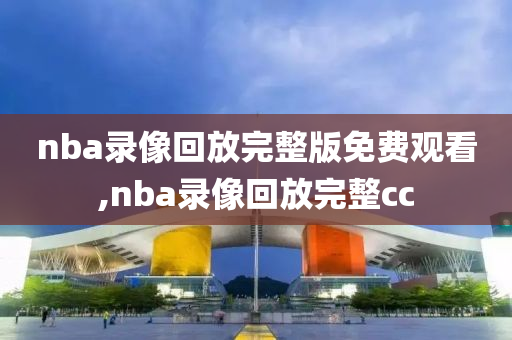 nba录像回放完整版免费观看,nba录像回放完整cc