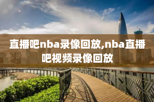 直播吧nba录像回放,nba直播吧视频录像回放