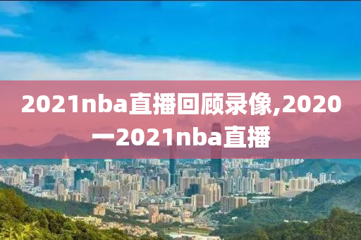 2021nba直播回顾录像,2020一2021nba直播