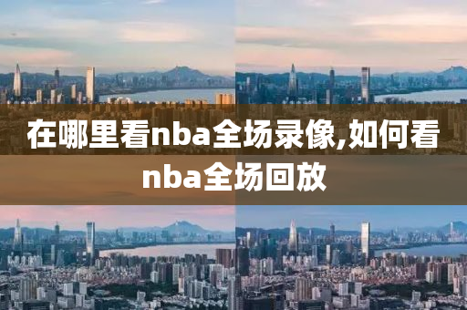 在哪里看nba全场录像,如何看nba全场回放