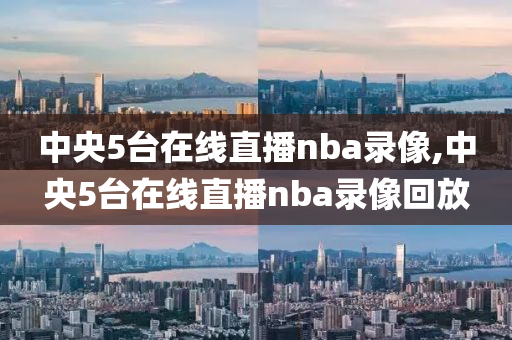 中央5台在线直播nba录像,中央5台在线直播nba录像回放