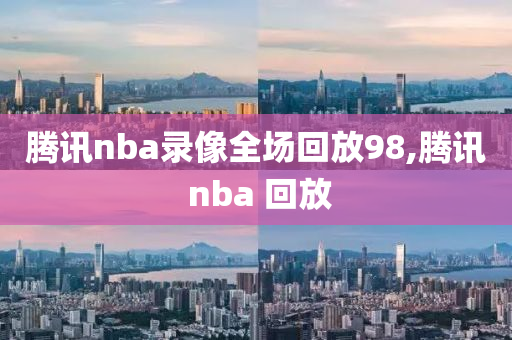 腾讯nba录像全场回放98,腾讯 nba 回放