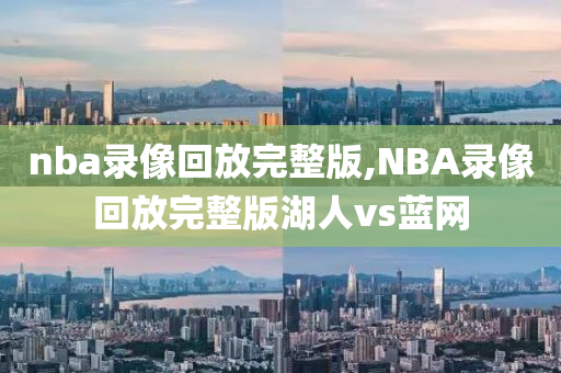 nba录像回放完整版,NBA录像回放完整版湖人vs蓝网
