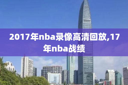 2017年nba录像高清回放,17年nba战绩