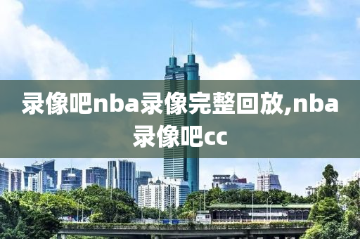 录像吧nba录像完整回放,nba录像吧cc