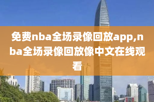 免费nba全场录像回放app,nba全场录像回放像中文在线观看
