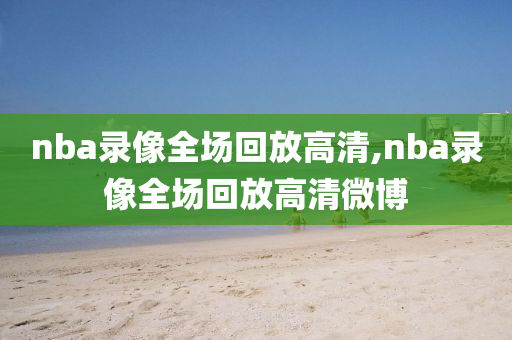 nba录像全场回放高清,nba录像全场回放高清微博