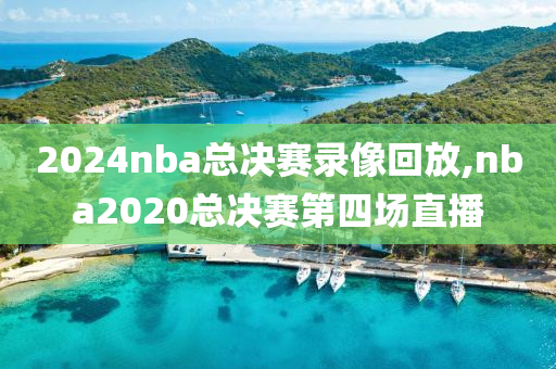 2024nba总决赛录像回放,nba2020总决赛第四场直播