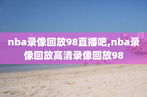 nba录像回放98直播吧,nba录像回放高清录像回放98